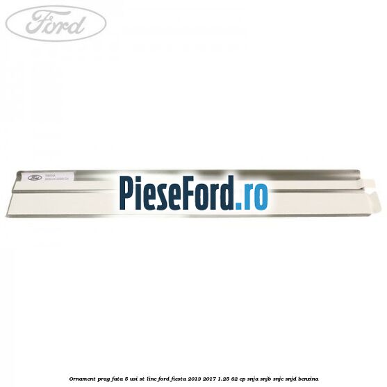 Ornament prag fata 5 usi ST Line Ford Fiesta 2013-2017 1.25 82 cp SNJA, SNJB, SNJC, SNJD benzina