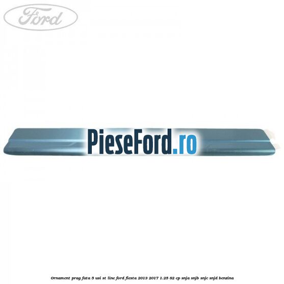 Ornament prag fata 5 usi ST Line Ford Fiesta 2013-2017 1.25 82 cp SNJA, SNJB, SNJC, SNJD benzina