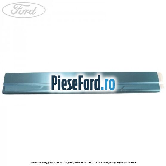 Ornament prag fata 5 usi ST Line Ford Fiesta 2013-2017 1.25 82 cp SNJA, SNJB, SNJC, SNJD benzina