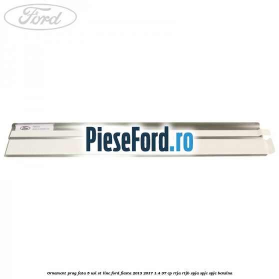 Ornament prag fata 5 usi ST Line Ford Fiesta 2013-2017 1.4 97 cp RTJA, RTJB, SPJA, SPJC, SPJE benzina