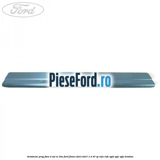 Ornament prag fata 5 usi ST Line Ford Fiesta 2013-2017 1.4 97 cp RTJA, RTJB, SPJA, SPJC, SPJE benzina