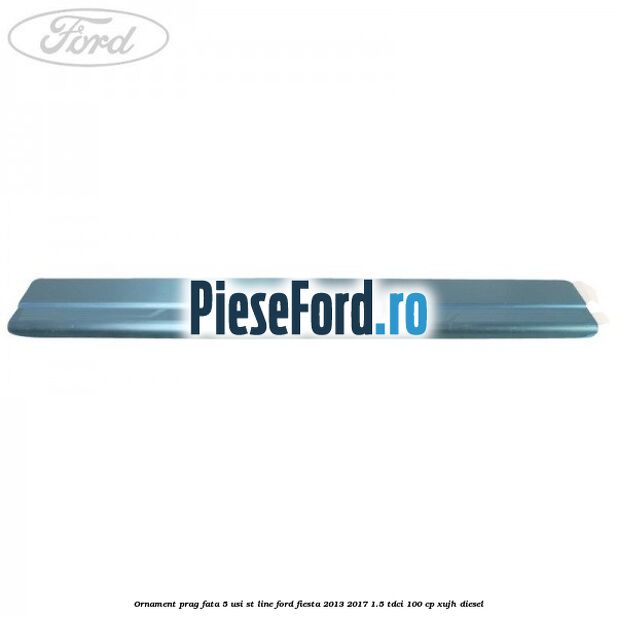 Ornament prag fata 5 usi ST Line Ford Fiesta 2013-2017 1.5 TDCi 100 cp Ornament prag fata 5 usi ST Line Ford Fiesta 2013-2017 1.5 TDCi 100 cp XUJH diesel