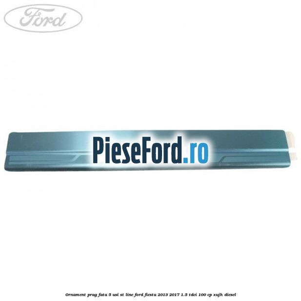 Ornament prag fata 5 usi ST Line Ford Fiesta 2013-2017 1.5 TDCi 100 cp Ornament prag fata 5 usi ST Line Ford Fiesta 2013-2017 1.5 TDCi 100 cp XUJH diesel