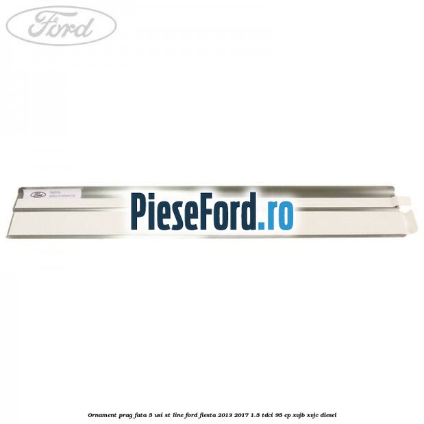 Ornament prag fata 5 usi ST Line Ford Fiesta 2013-2017 1.5 TDCi 95 cp XVJB, XVJC diesel