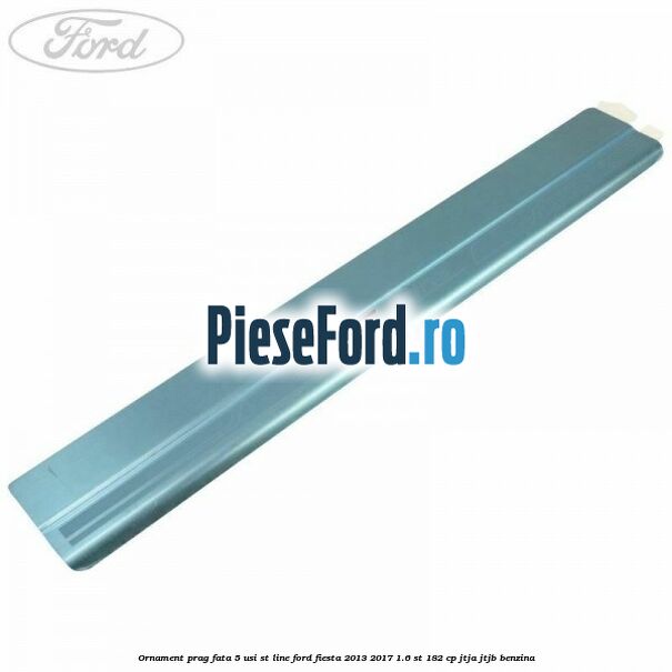 Ornament prag fata 5 usi ST Line Ford Fiesta 2013-2017 1.6 ST 182 cp JTJA, JTJB benzina