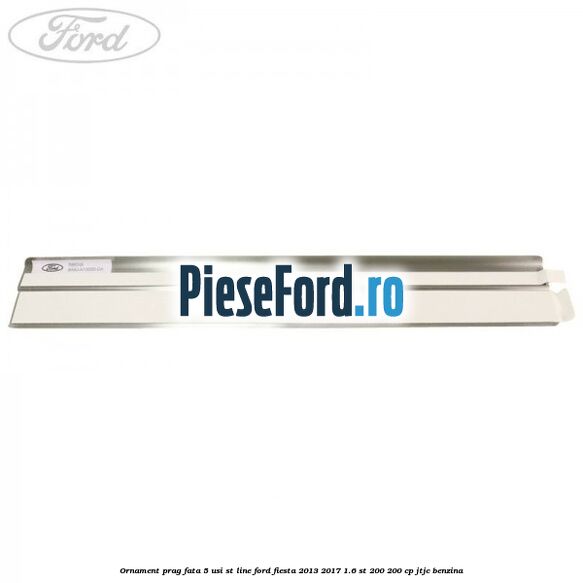 Ornament prag fata 5 usi ST Line Ford Fiesta 2013-2017 1.6 ST 200 200 cp JTJC benzina