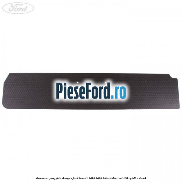 Ornament prag fata dreapta Ford Transit 2019-2023 2.0 EcoBlue RWD 165 cp BLHA diesel