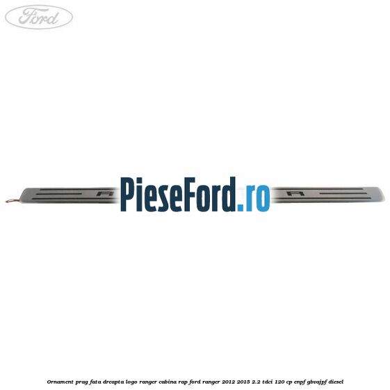 Ornament prag fata dreapta logo Ranger cabina RAP Ford Ranger 2012-2015 2.2 TDCi 120 cp ENPF, GBVAJPF diesel