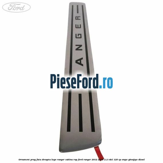Ornament prag fata dreapta logo Ranger cabina RAP Ford Ranger 2012-2015 2.2 TDCi 125 cp ENQW, GBVAJQW diesel