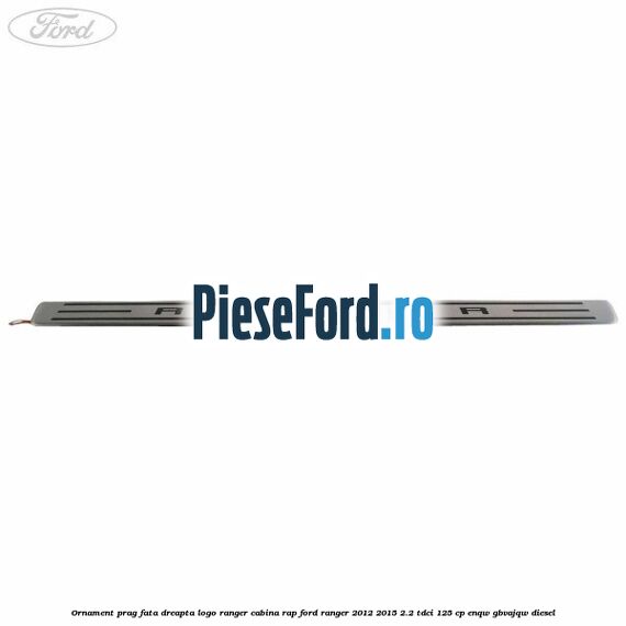 Ornament prag fata dreapta logo Ranger cabina RAP Ford Ranger 2012-2015 2.2 TDCi 125 cp ENQW, GBVAJQW diesel