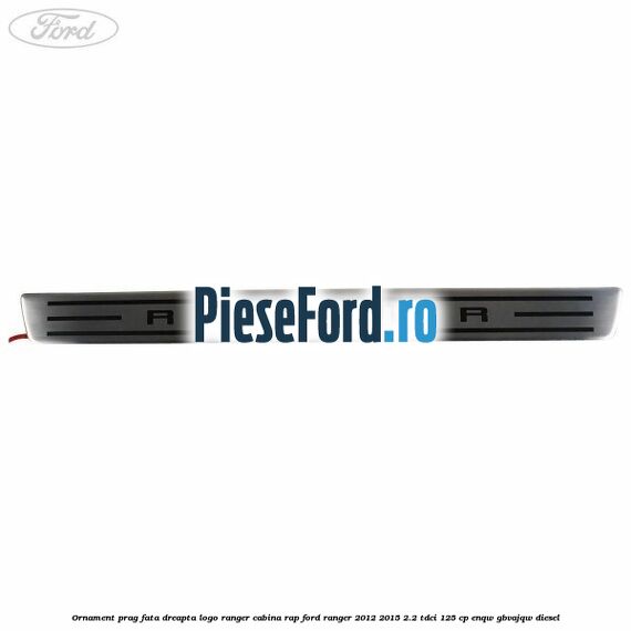 Ornament prag fata dreapta logo Ranger cabina RAP Ford Ranger 2012-2015 2.2 TDCi 125 cp ENQW, GBVAJQW diesel