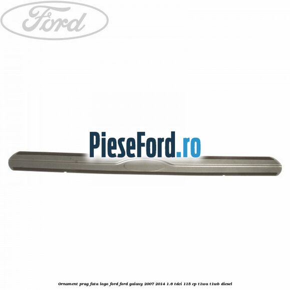Ornament prag fata logo Ford Ford Galaxy 2007-2014 1.6 TDCi 115 cp T1WA, T1WB diesel