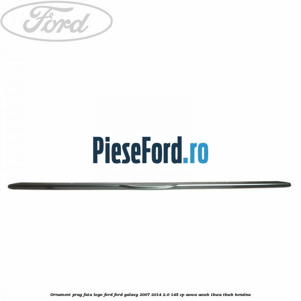 Ornament prag fata logo Ford Ford Galaxy 2007-2014 2.0 145 cp AOWA, AOWB, TBWA, TBWB benzina