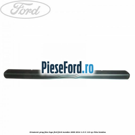 Ornament prag fata logo Ford Ford Mondeo 2008-2014 1.6 Ti 110 cp RHBA benzina