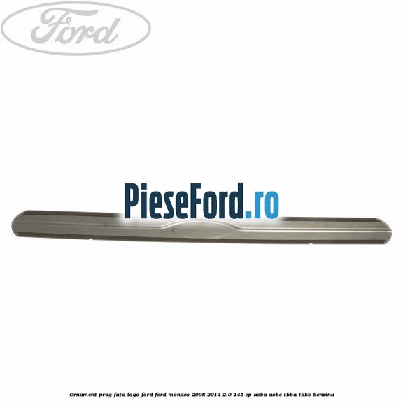 Ornament prag fata logo Ford Ford Mondeo 2008-2014 2.0 145 cp AOBA, AOBC, TBBA, TBBB benzina