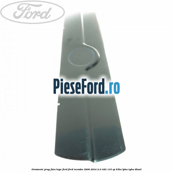 Ornament prag fata logo Ford Ford Mondeo 2008-2014 2.0 TDCi 115 cp Ornament prag fata logo Ford Ford Mondeo 2008-2014 2.0 TDCi 115 cp KLBA, LPBA, TYBA diesel