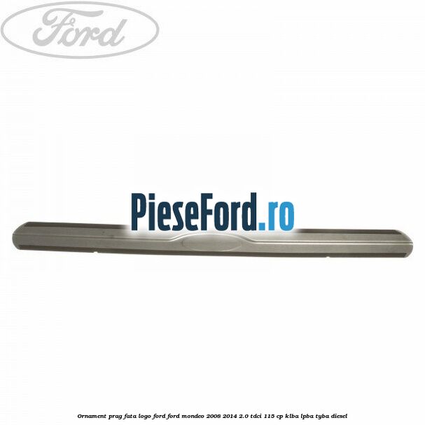 Ornament prag fata logo Ford Ford Mondeo 2008-2014 2.0 TDCi 115 cp Ornament prag fata logo Ford Ford Mondeo 2008-2014 2.0 TDCi 115 cp KLBA, LPBA, TYBA diesel