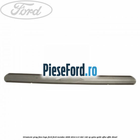 Ornament prag fata logo Ford Ford Mondeo 2008-2014 2.0 TDCi 140 cp QXBA, QXBB, UFBA, UFBB diesel