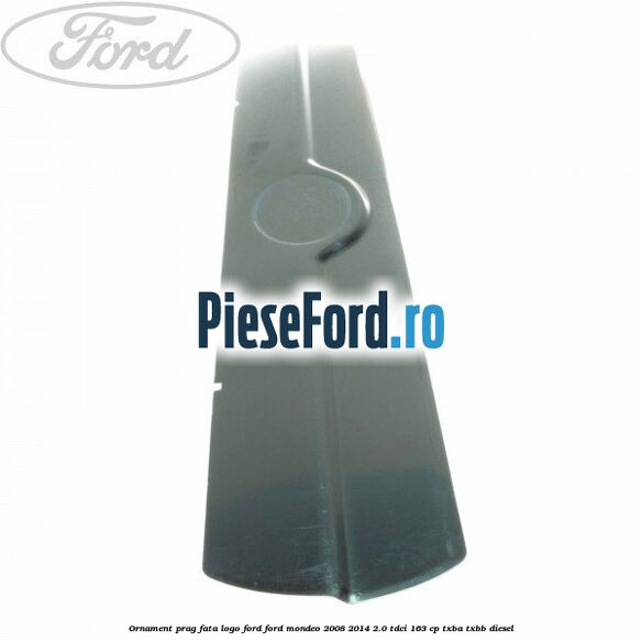 Ornament prag fata logo Ford Ford Mondeo 2008-2014 2.0 TDCi 163 cp Ornament prag fata logo Ford Ford Mondeo 2008-2014 2.0 TDCi 163 cp TXBA, TXBB diesel
