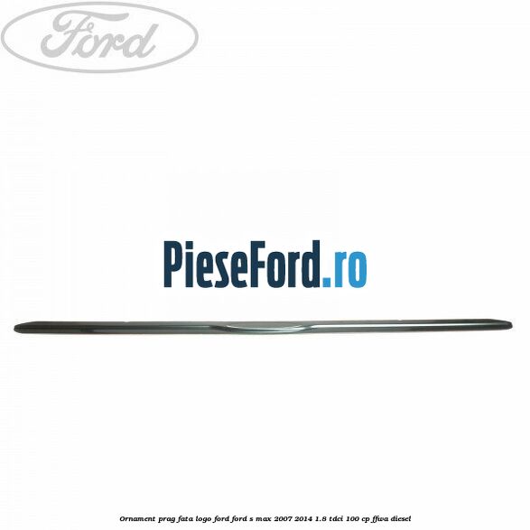Ornament prag fata logo Ford Ford S-Max 2007-2014 1.8 TDCi 100 cp FFWA diesel