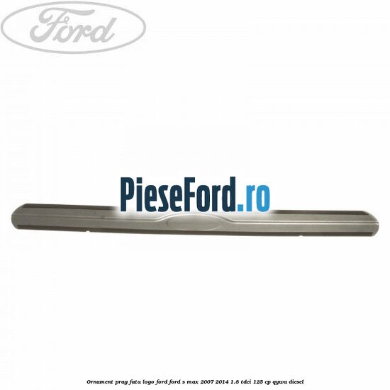Ornament prag fata logo Ford Ford S-Max 2007-2014 1.8 TDCi 125 cp Ornament prag fata logo Ford Ford S-Max 2007-2014 1.8 TDCi 125 cp QYWA diesel
