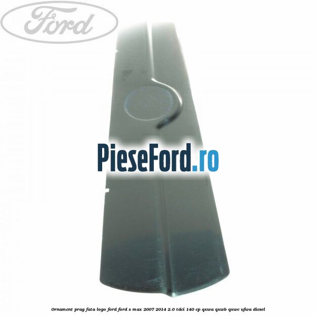 Ornament prag fata logo Ford Ford S-Max 2007-2014 2.0 TDCi 140 cp Ornament prag fata logo Ford Ford S-Max 2007-2014 2.0 TDCi 140 cp QXWA, QXWB, QXWC, UFWA diesel