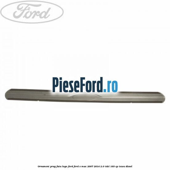 Ornament prag fata logo Ford Ford S-Max 2007-2014 2.0 TDCi 163 cp Ornament prag fata logo Ford Ford S-Max 2007-2014 2.0 TDCi 163 cp TXWA diesel