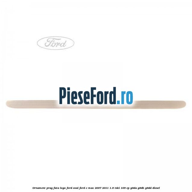 Ornament prag fata logo Ford oval Ford C-Max 2007-2011 1.6 TDCi 109 cp G8DA, G8DB, G8DD diesel