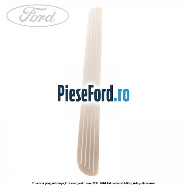 Ornament prag fata logo Ford oval Ford C-Max 2011-2015 1.6 EcoBoost 182 cp Ornament prag fata logo Ford oval Ford C-Max 2011-2015 1.6 EcoBoost 182 cp JTDA, JTDB benzina