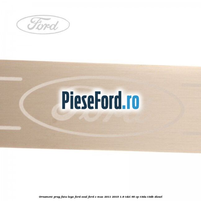 Ornament prag fata logo Ford oval Ford C-Max 2011-2015 1.6 TDCi 95 cp Ornament prag fata logo Ford oval Ford C-Max 2011-2015 1.6 TDCi 95 cp T3DA, T3DB diesel