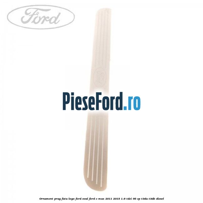 Ornament prag fata logo Ford oval Ford C-Max 2011-2015 1.6 TDCi 95 cp Ornament prag fata logo Ford oval Ford C-Max 2011-2015 1.6 TDCi 95 cp T3DA, T3DB diesel