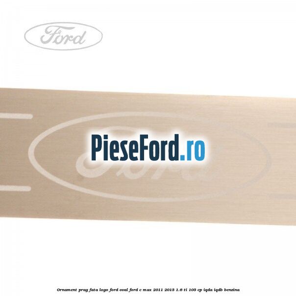 Ornament prag fata logo Ford oval Ford C-Max 2011-2015 1.6 Ti 105 cp IQDA, IQDB benzina
