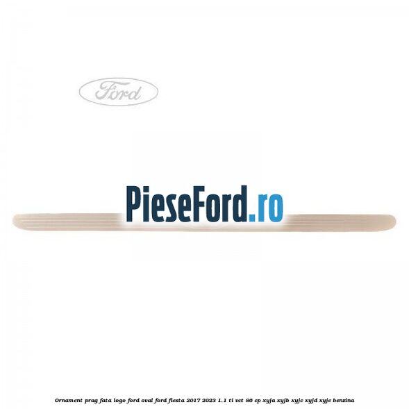 Ornament prag fata logo Ford oval Ford Fiesta 2017-2023 1.1 Ti-VCT 86 cp XYJA, XYJB, XYJC, XYJD, XYJE benzina