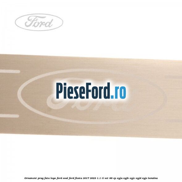 Ornament prag fata logo Ford oval Ford Fiesta 2017-2023 1.1 Ti-VCT 86 cp XYJA, XYJB, XYJC, XYJD, XYJE benzina