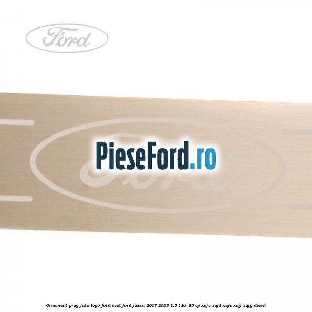 Ornament prag fata logo Ford oval Ford Fiesta 2017-2023 1.5 TDCi 85 cp XUJC, XUJD, XUJE, XUJF, XUJG diesel