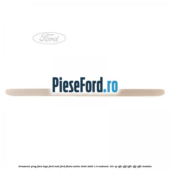 Ornament prag fata logo Ford oval Ford Fiesta Active 2018-2023 1.0 EcoBoost 101 cp SFJE, SFJF, SFJH, SFJJ, SFJK benzina