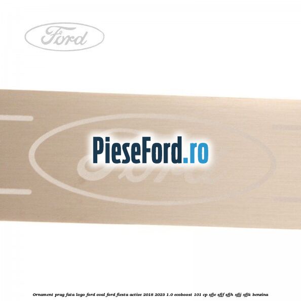Ornament prag fata logo Ford oval Ford Fiesta Active 2018-2023 1.0 EcoBoost 101 cp SFJE, SFJF, SFJH, SFJJ, SFJK benzina