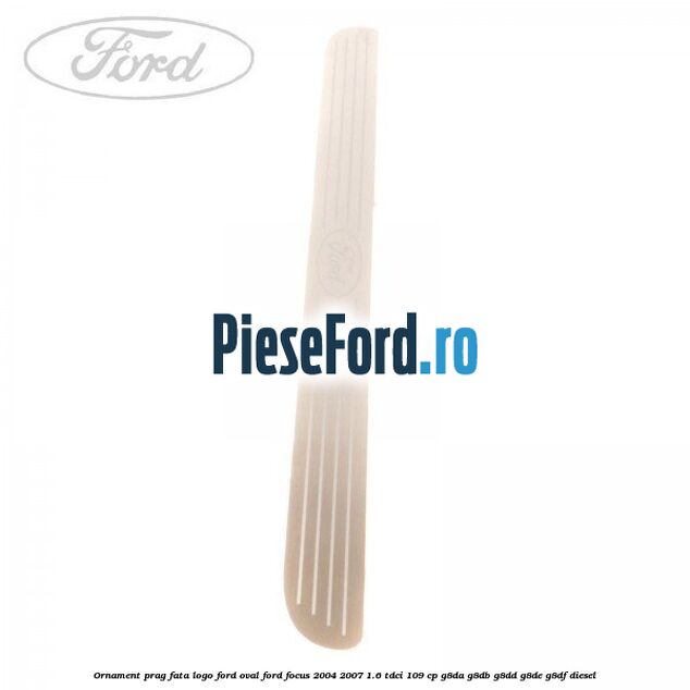 Ornament prag fata logo Ford oval Ford Focus 2004-2007 1.6 TDCi 109 cp Ornament prag fata logo Ford oval Ford Focus 2004-2007 1.6 TDCi 109 cp G8DA, G8DB, G8DD, G8DE, G8DF diesel
