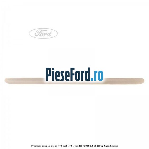 Ornament prag fata logo Ford oval Ford Focus 2004-2007 2.5 ST 225 cp HYDA benzina