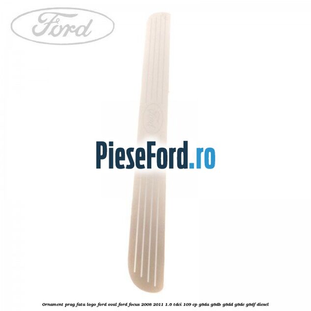 Ornament prag fata logo Ford oval Ford Focus 2008-2011 1.6 TDCi 109 cp G8DA, G8DB, G8DD, G8DE, G8DF diesel