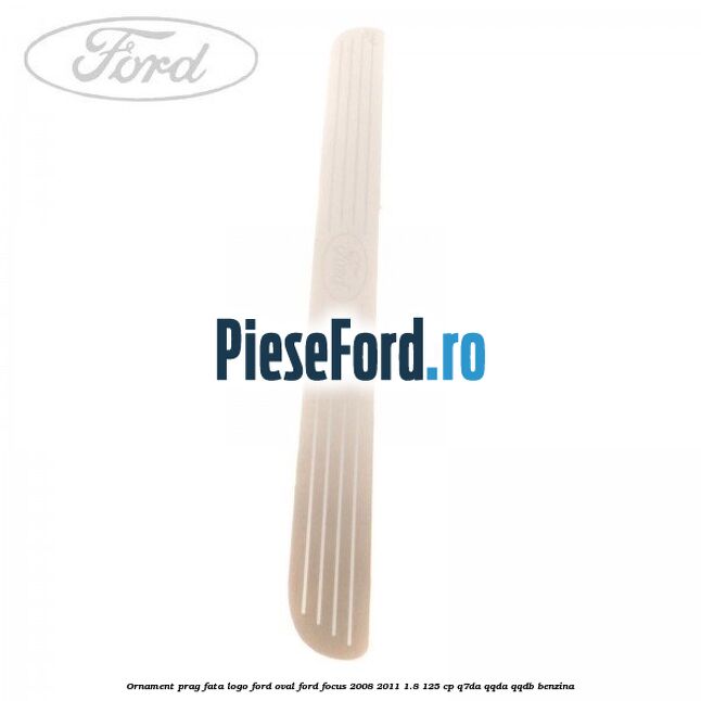 Ornament prag fata logo Ford oval Ford Focus 2008-2011 1.8 125 cp Q7DA, QQDA, QQDB benzina