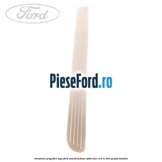 Ornament prag fata logo Ford oval Ford Focus 2008-2011 2.5 RS 305 cp JZDA benzina