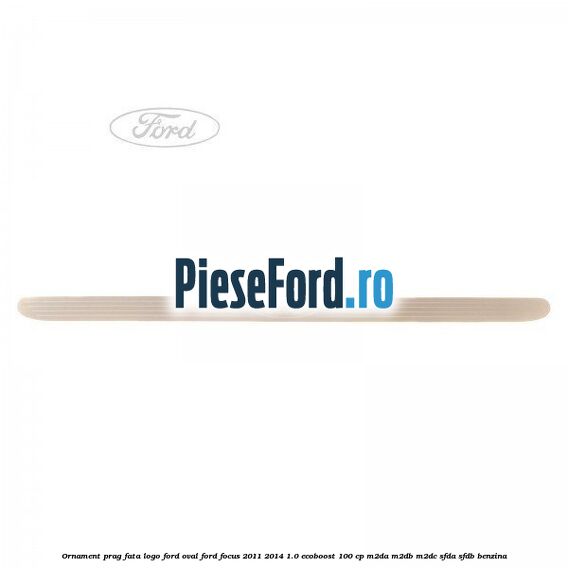 Ornament prag fata logo Ford oval Ford Focus 2011-2014 1.0 EcoBoost 100 cp Ornament prag fata logo Ford oval Ford Focus 2011-2014 1.0 EcoBoost 100 cp M2DA, M2DB, M2DC, SFDA, SFDB benzina