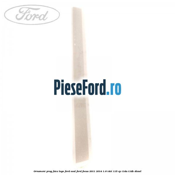 Ornament prag fata logo Ford oval Ford Focus 2011-2014 1.6 TDCi 115 cp T1DA, T1DB diesel