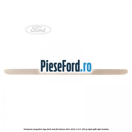 Ornament prag fata logo Ford oval Ford Focus 2011-2014 1.6 Ti 105 cp IQDA, IQDB, IQDC benzina