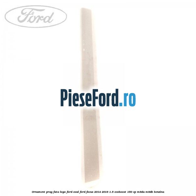 Ornament prag fata logo Ford oval Ford Focus 2014-2018 1.5 EcoBoost 150 cp M8DA, M8DB benzina