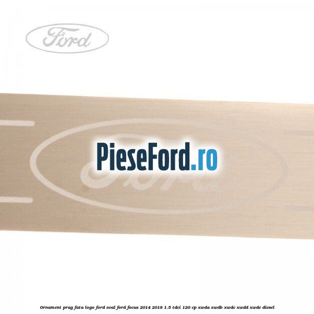 Ornament prag fata logo Ford oval Ford Focus 2014-2018 1.5 TDCi 120 cp XWDA, XWDB, XWDC, XWDD, XWDE diesel