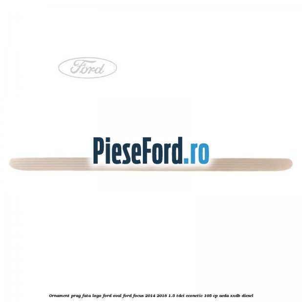 Ornament prag fata logo Ford oval Ford Focus 2014-2018 1.5 TDCi ECOnetic 105 cp AEDA, XXDB diesel