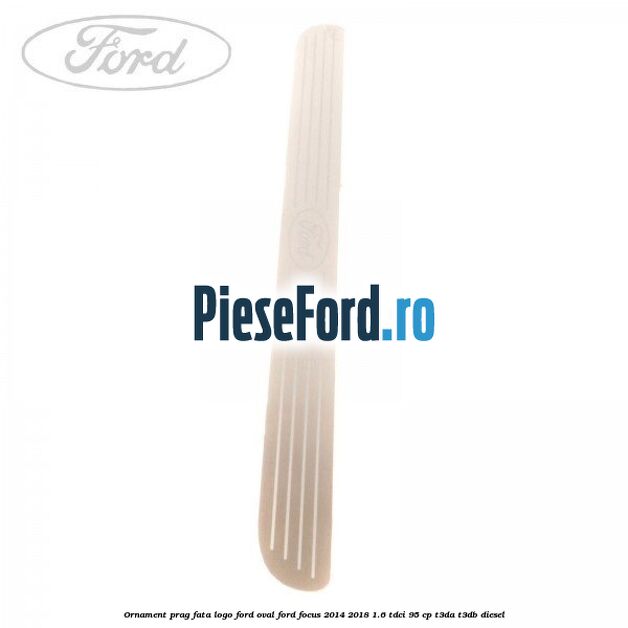 Ornament prag fata logo Ford oval Ford Focus 2014-2018 1.6 TDCi 95 cp Ornament prag fata logo Ford oval Ford Focus 2014-2018 1.6 TDCi 95 cp T3DA, T3DB diesel