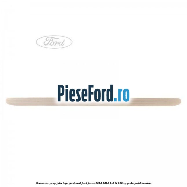 Ornament prag fata logo Ford oval Ford Focus 2014-2018 1.6 Ti 125 cp PNDA, PNDD benzina